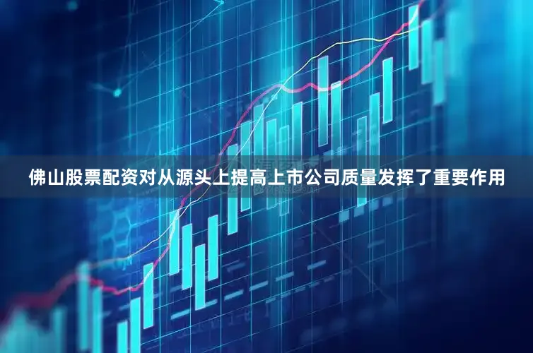 佛山股票配资对从源头上提高上市公司质量发挥了重要作用