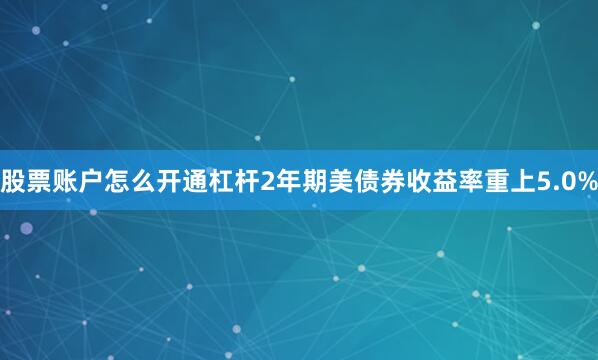 股票账户怎么开通杠杆2年期美债券收益率重上5.0%