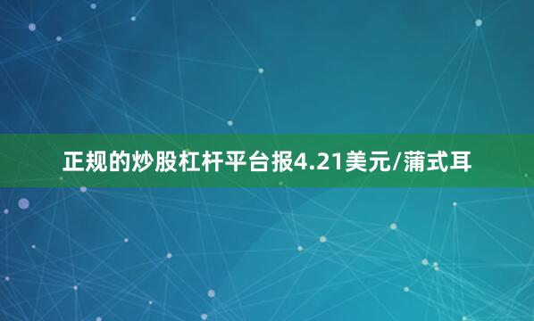 正规的炒股杠杆平台报4.21美元/蒲式耳