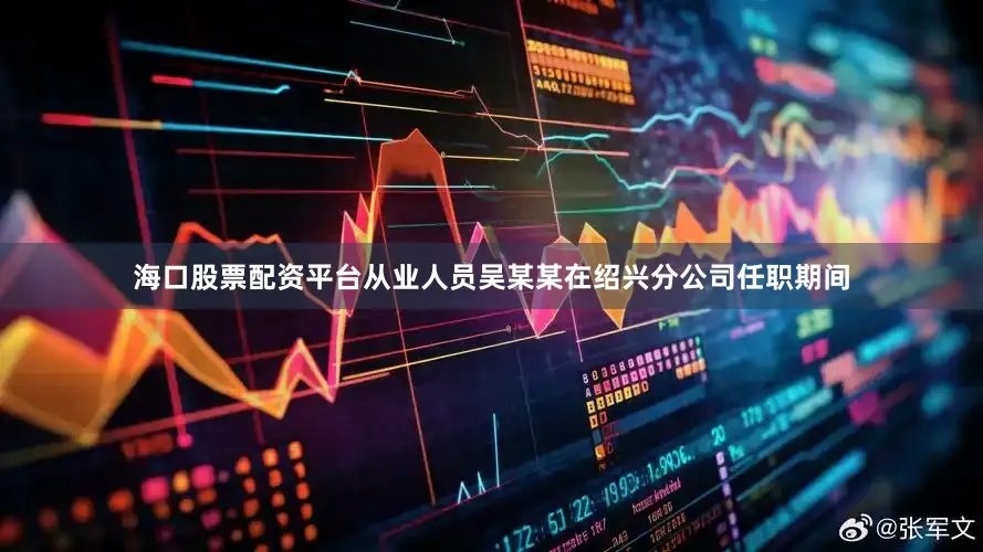 海口股票配资平台从业人员吴某某在绍兴分公司任职期间