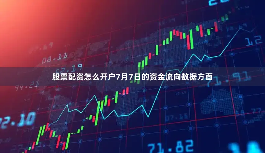 股票配资怎么开户7月7日的资金流向数据方面