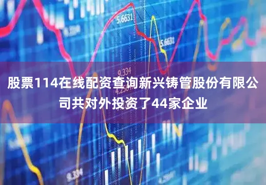 股票114在线配资查询新兴铸管股份有限公司共对外投资了44家企业