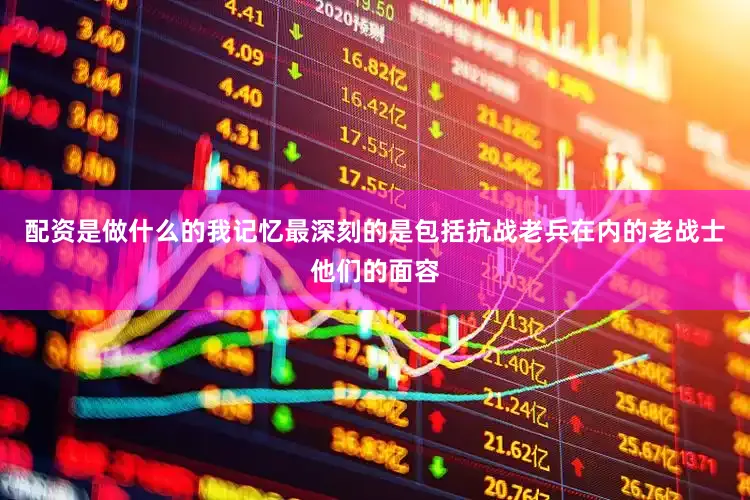 配资是做什么的我记忆最深刻的是包括抗战老兵在内的老战士他们的面容