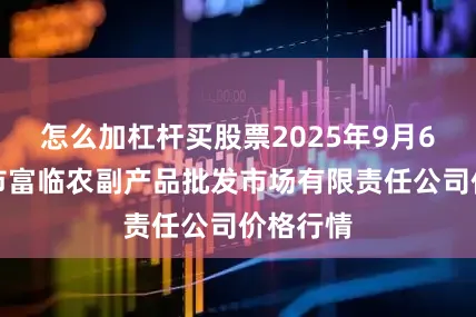 怎么加杠杆买股票2025年9月6日临夏市富临农副产品批发市场有限责任公司价格行情