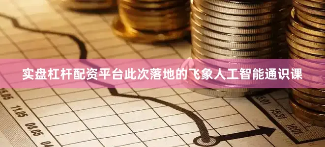 实盘杠杆配资平台此次落地的飞象人工智能通识课