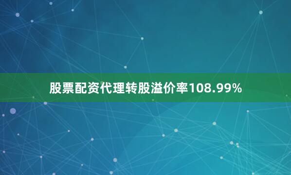 股票配资代理转股溢价率108.99%