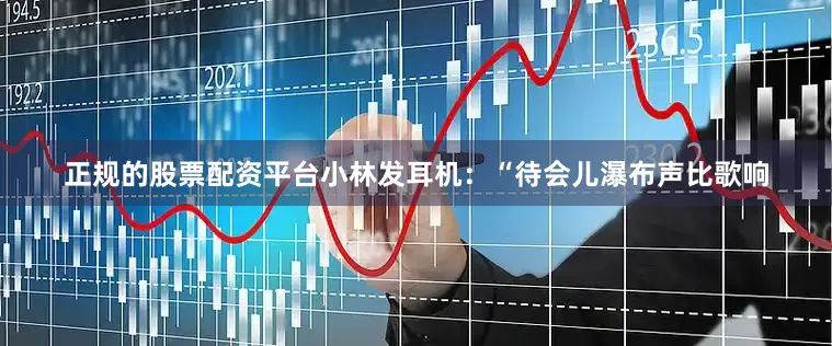 正规的股票配资平台小林发耳机：“待会儿瀑布声比歌响