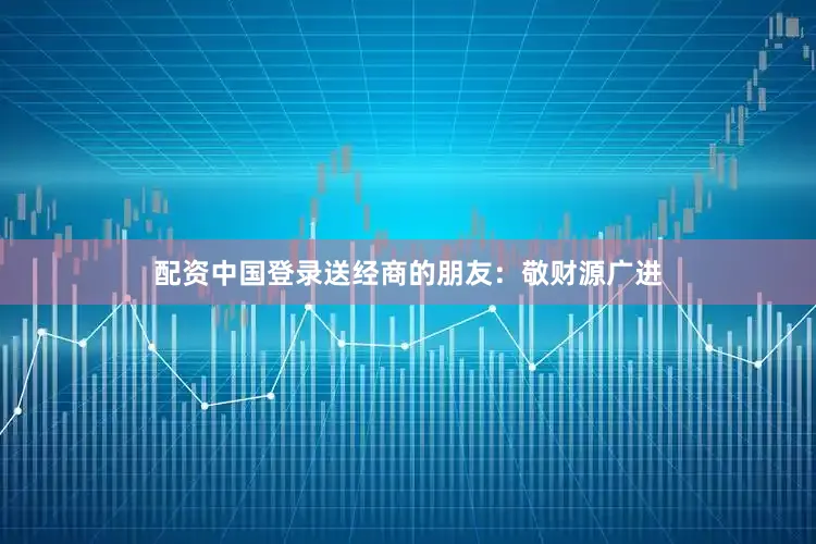 配资中国登录送经商的朋友：敬财源广进